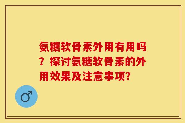 氨糖软骨素外用有用吗？探讨氨糖软骨素的外用效果及注意事项？