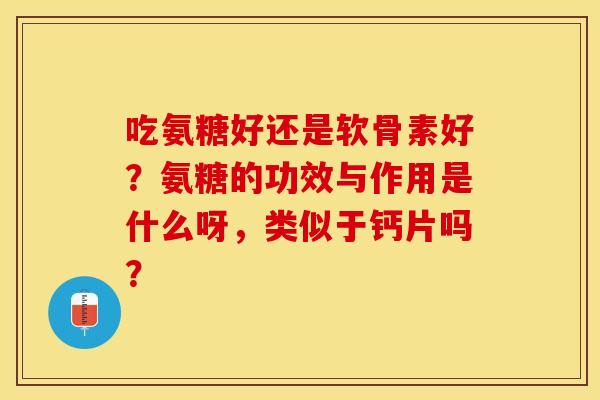 吃氨糖好还是软骨素好？氨糖的功效与作用是什么呀，类似于钙片吗？