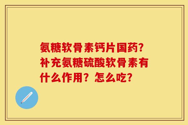 氨糖软骨素钙片国药？补充氨糖硫酸软骨素有什么作用？怎么吃？