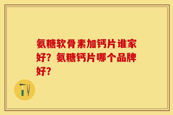 氨糖软骨素加钙片谁家好？氨糖钙片哪个品牌好？
