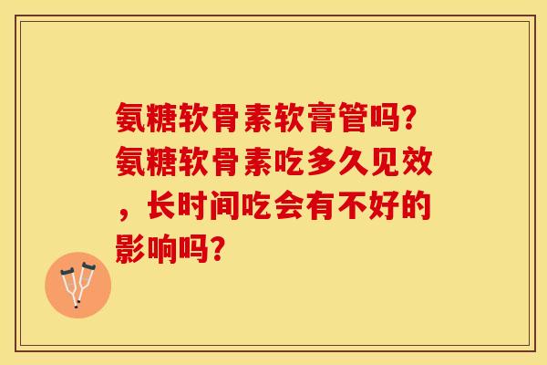 氨糖软骨素软膏管吗？氨糖软骨素吃多久见效，长时间吃会有不好的影响吗？