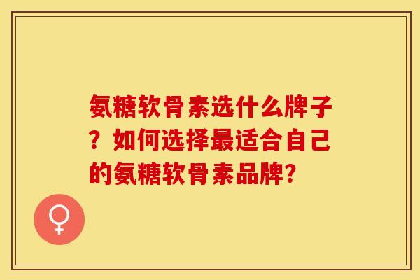 氨糖软骨素选什么牌子？如何选择最适合自己的氨糖软骨素品牌？