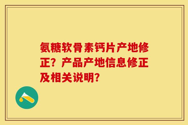 氨糖软骨素钙片产地修正？产品产地信息修正及相关说明？