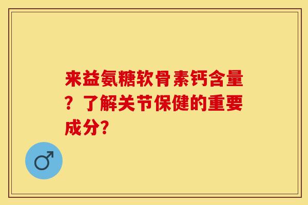 来益氨糖软骨素钙含量?了解关节保健的重要成分? 来益氨糖软骨素钙含量?了解关节保健的重要成分?