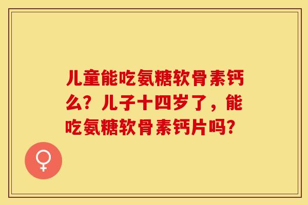 儿童能吃氨糖软骨素钙么？儿子十四岁了，能吃氨糖软骨素钙片吗？