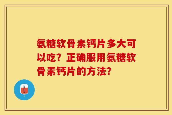 氨糖软骨素钙片多大可以吃?正确服用氨糖软骨素钙片的方法? 氨糖软骨素钙片多大可以吃?正确服用氨糖软骨素钙片的方法?