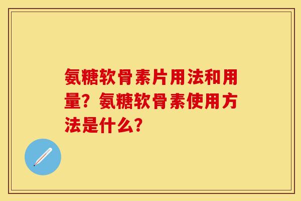 氨糖软骨素片用法和用量?氨糖软骨素使用方法是什么? 氨糖软骨素片用法和用量?氨糖软骨素使用方法是什么?