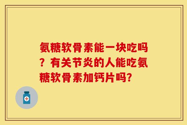 氨糖软骨素能一块吃吗？有的人能吃氨糖软骨素加钙片吗？
