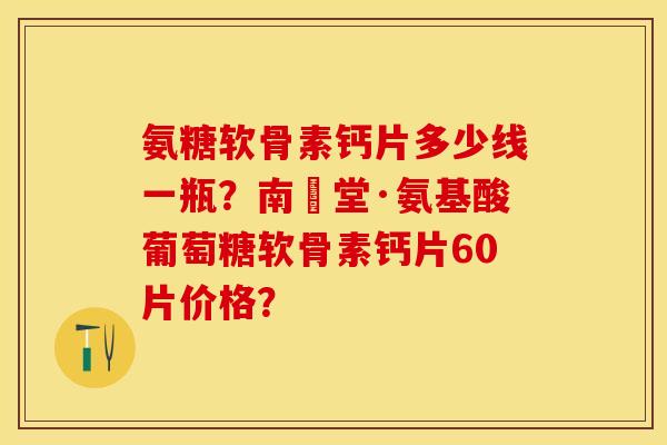 氨糖软骨素钙片多少线一瓶？南雲堂·氨基酸葡萄糖软骨素钙片60片价格？