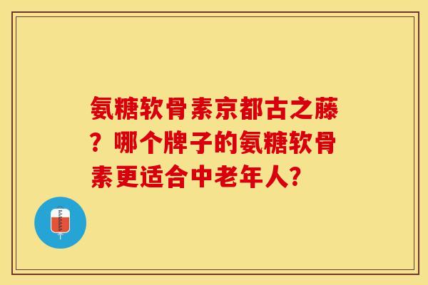 氨糖软骨素京都古之藤？哪个牌子的氨糖软骨素更适合中老年人？