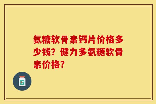 氨糖软骨素钙片价格多少钱?健力多氨糖软骨素价格? 氨糖软骨素钙片价格多少钱?健力多氨糖软骨素价格?