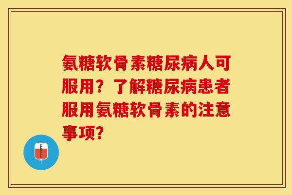 氨糖软骨素糖尿病人可服用？了解糖尿病患者服用氨糖软骨素的注意事项？