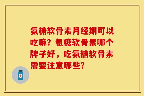 氨糖软骨素期可以吃嘛?氨糖软骨素哪个牌子好,吃氨糖软骨素需要注意哪些? 氨糖软骨素期可以吃嘛?氨糖软骨素哪个牌子好,吃氨糖软骨素需要注意哪些?