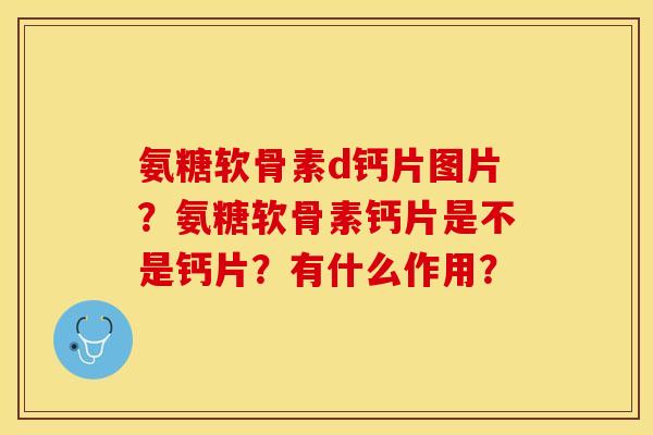 氨糖软骨素d钙片图片？氨糖软骨素钙片是不是钙片？有什么作用？