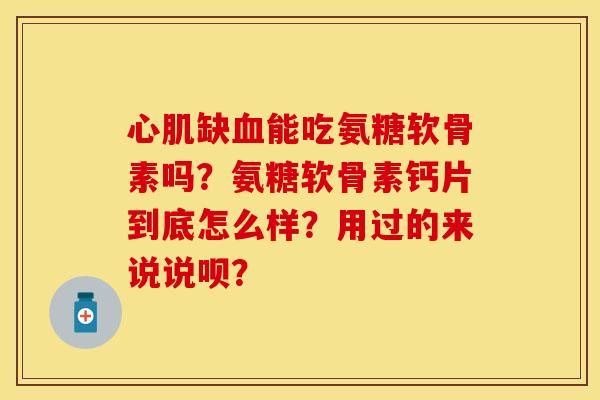 心肌缺血能吃氨糖软骨素吗？氨糖软骨素钙片到底怎么样？用过的来说说呗？