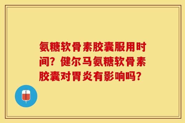 氨糖软骨素胶囊服用时间？健尔马氨糖软骨素胶囊对胃炎有影响吗？