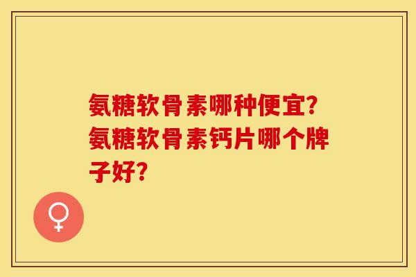 氨糖软骨素哪种便宜?氨糖软骨素钙片哪个牌子好? 氨糖软骨素哪种便宜?氨糖软骨素钙片哪个牌子好?