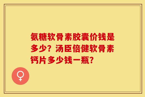 氨糖软骨素胶囊价钱是多少？汤臣倍健软骨素钙片多少钱一瓶？