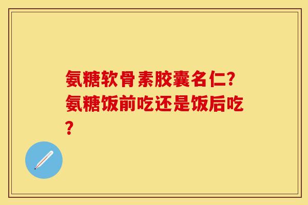 氨糖软骨素胶囊名仁?氨糖饭前吃还是饭后吃? 氨糖软骨素胶囊名仁?氨糖饭前吃还是饭后吃?