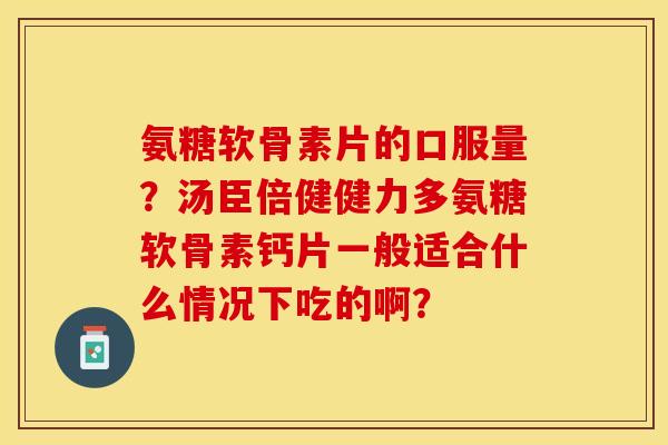 氨糖软骨素片的口服量？汤臣倍健健力多氨糖软骨素钙片一般适合什么情况下吃的啊？