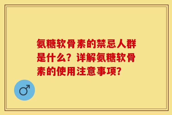 氨糖软骨素的禁忌人群是什么？详解氨糖软骨素的使用注意事项？