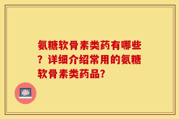氨糖软骨素类药有哪些?详细介绍常用的氨糖软骨素类药品? 氨糖软骨素类药有哪些?详细介绍常用的氨糖软骨素类药品?