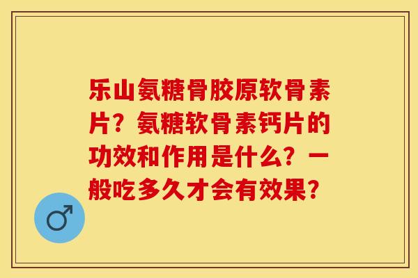 乐山氨糖骨胶原软骨素片？氨糖软骨素钙片的功效和作用是什么？一般吃多久才会有效果？