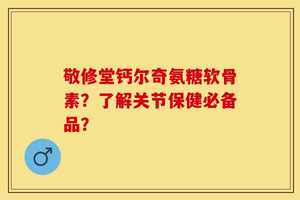 敬修堂钙尔奇氨糖软骨素？了解关节保健必备品？