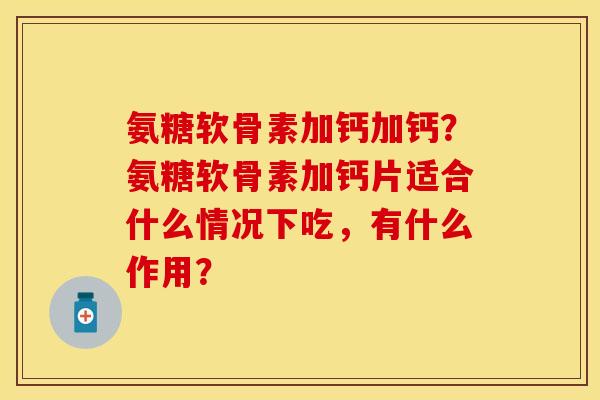 氨糖软骨素加钙加钙？氨糖软骨素加钙片适合什么情况下吃，有什么作用？