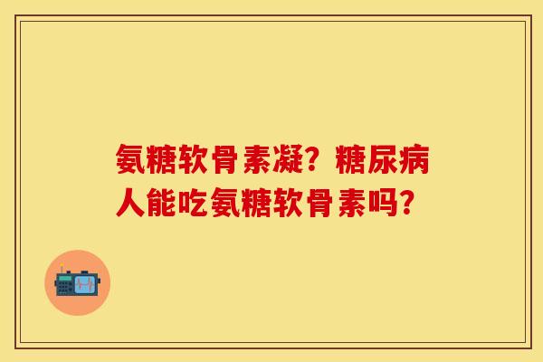 氨糖软骨素凝?人能吃氨糖软骨素吗? 氨糖软骨素凝?人能吃氨糖软骨素吗?