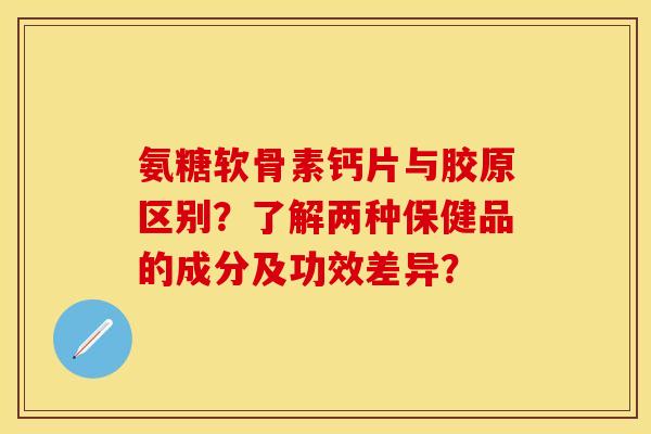 氨糖软骨素钙片与胶原区别？了解两种保健品的成分及功效差异？