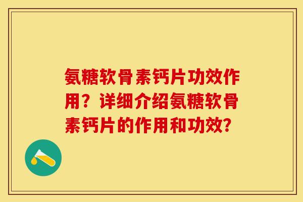 氨糖软骨素钙片功效作用?详细介绍氨糖软骨素钙片的作用和功效? 氨糖软骨素钙片功效作用?详细介绍氨糖软骨素钙片的作用和功效?
