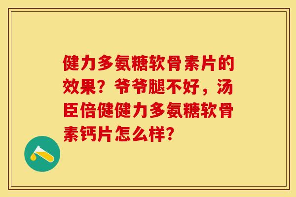 健力多氨糖软骨素片的效果？爷爷腿不好，汤臣倍健健力多氨糖软骨素钙片怎么样？