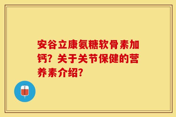 安谷立康氨糖软骨素加钙？关于关节保健的营养素介绍？