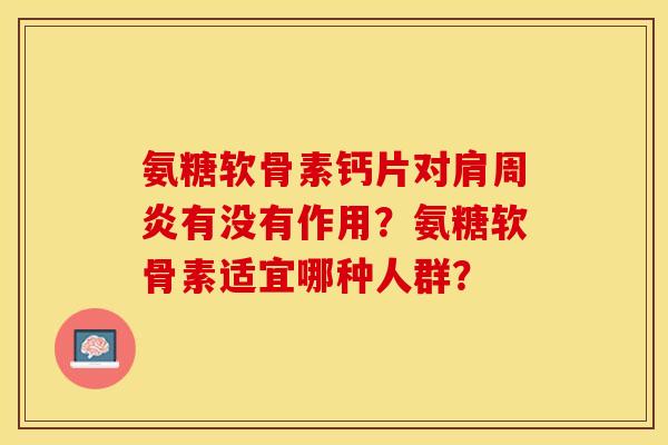 氨糖软骨素钙片对有没有作用?氨糖软骨素适宜哪种人群? 氨糖软骨素钙片对有没有作用?氨糖软骨素适宜哪种人群?