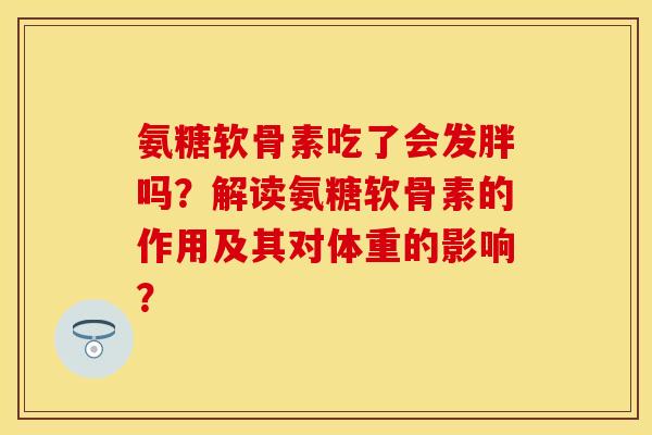 氨糖软骨素吃了会发胖吗?解读氨糖软骨素的作用及其对体重的影响? 氨糖软骨素吃了会发胖吗?解读氨糖软骨素的作用及其对体重的影响?
