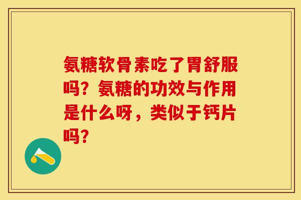 氨糖软骨素吃了胃舒服吗?氨糖的功效与作用是什么呀,类似于钙片吗? 氨糖软骨素吃了胃舒服吗?氨糖的功效与作用是什么呀,类似于钙片吗?