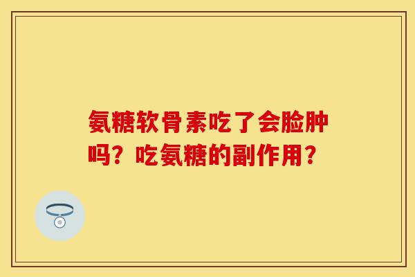氨糖软骨素吃了会脸肿吗?吃氨糖的副作用? 氨糖软骨素吃了会脸肿吗?吃氨糖的副作用?