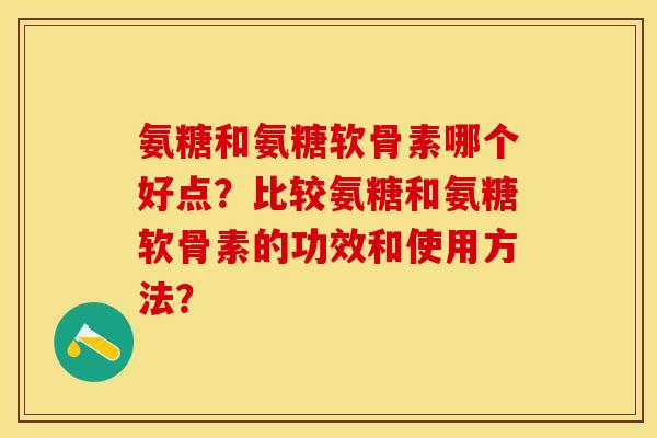 氨糖和氨糖软骨素哪个好点？比较氨糖和氨糖软骨素的功效和使用方法？