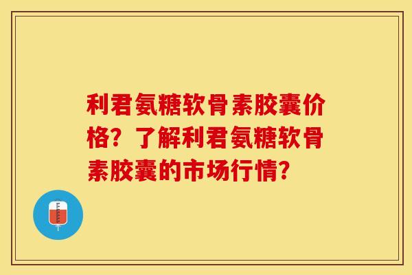 利君氨糖软骨素胶囊价格？了解利君氨糖软骨素胶囊的市场行情？