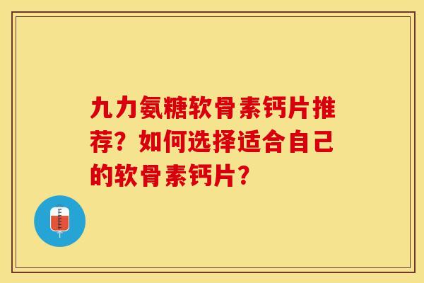九力氨糖软骨素钙片推荐？如何选择适合自己的软骨素钙片？