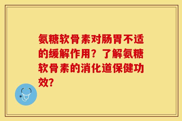 氨糖软骨素对肠胃不适的缓解作用？了解氨糖软骨素的消化道保健功效？