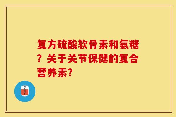 复方硫酸软骨素和氨糖？关于关节保健的复合营养素？