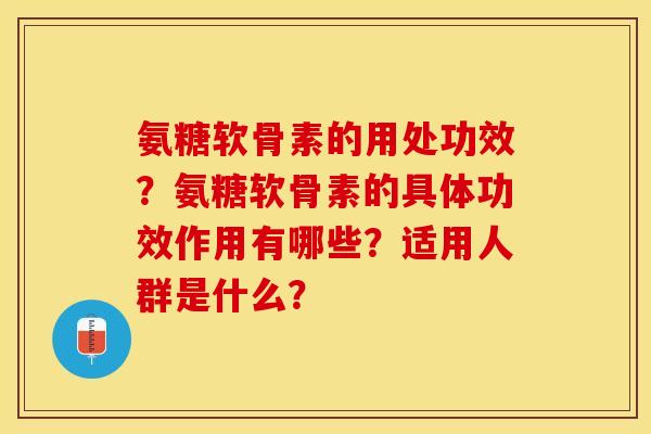 氨糖软骨素的用处功效？氨糖软骨素的具体功效作用有哪些？适用人群是什么？