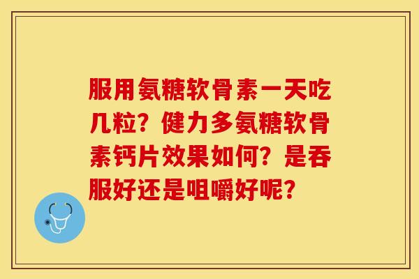 服用氨糖软骨素一天吃几粒？健力多氨糖软骨素钙片效果如何？是吞服好还是咀嚼好呢？