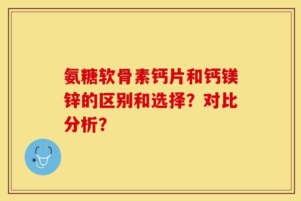氨糖软骨素钙片和钙镁锌的区别和选择?对比分析? 氨糖软骨素钙片和钙镁锌的区别和选择?对比分析?
