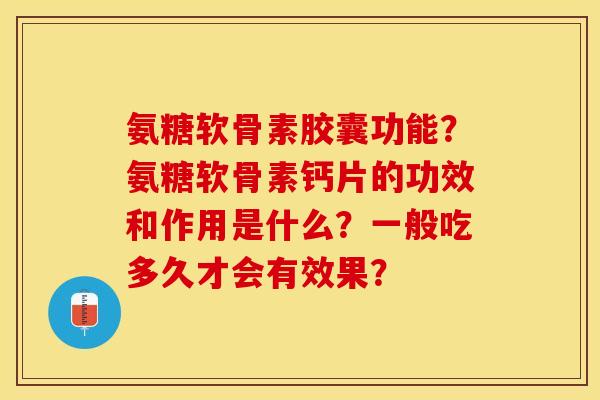 氨糖软骨素胶囊功能?氨糖软骨素钙片的功效和作用是什么?一般吃多久才会有效果? 氨糖软骨素胶囊功能?氨糖软骨素钙片的功效和作用是什么?一般吃多久才会有效果?