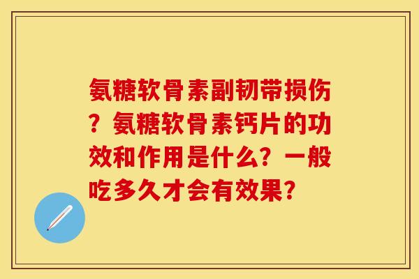氨糖软骨素副韧带损伤？氨糖软骨素钙片的功效和作用是什么？一般吃多久才会有效果？