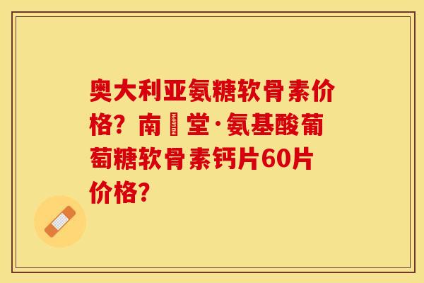 奥大利亚氨糖软骨素价格？南雲堂·氨基酸葡萄糖软骨素钙片60片价格？