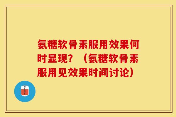 氨糖软骨素服用效果何时显现？（氨糖软骨素服用见效果时间讨论）